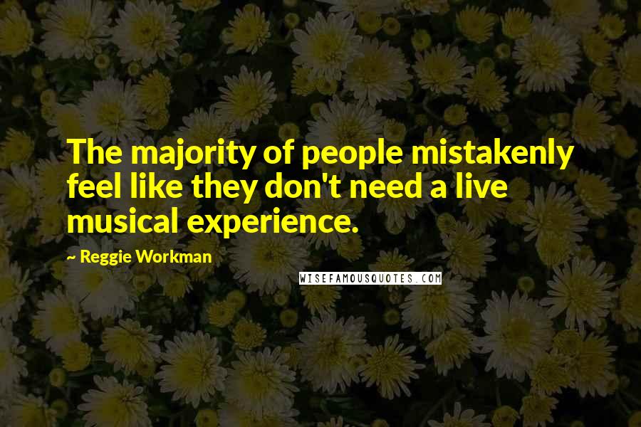 Reggie Workman Quotes: The majority of people mistakenly feel like they don't need a live musical experience.