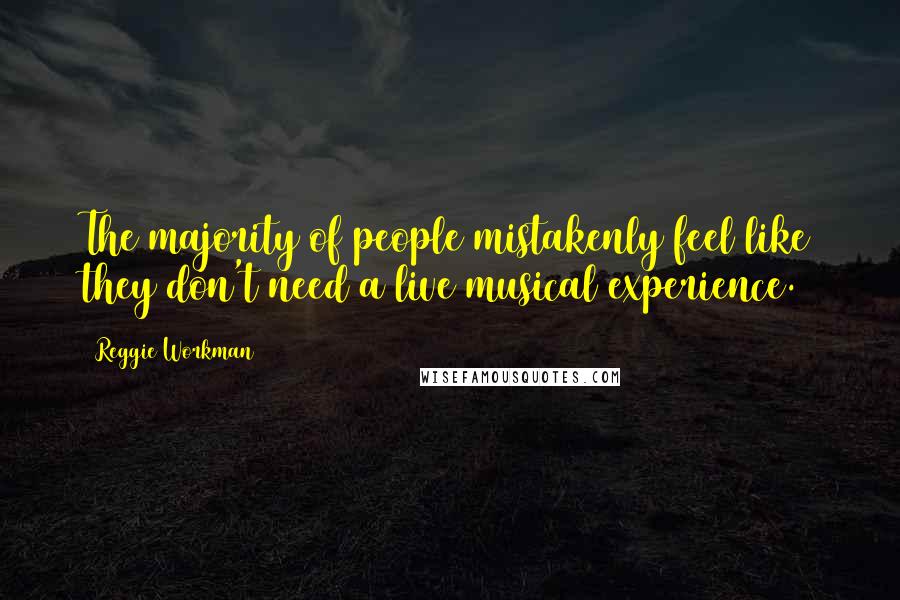 Reggie Workman Quotes: The majority of people mistakenly feel like they don't need a live musical experience.