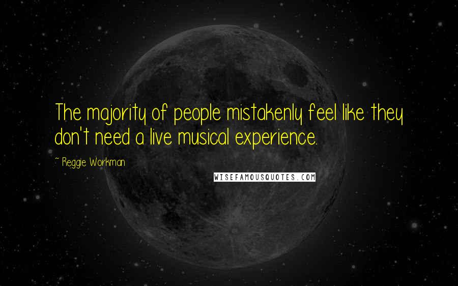 Reggie Workman Quotes: The majority of people mistakenly feel like they don't need a live musical experience.