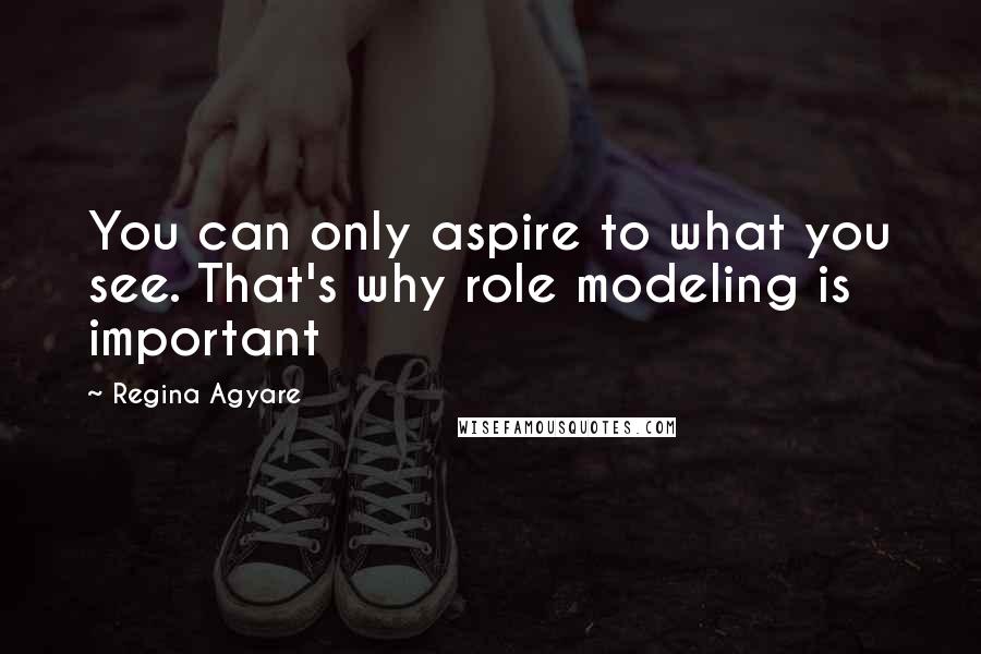 Regina Agyare Quotes: You can only aspire to what you see. That's why role modeling is important