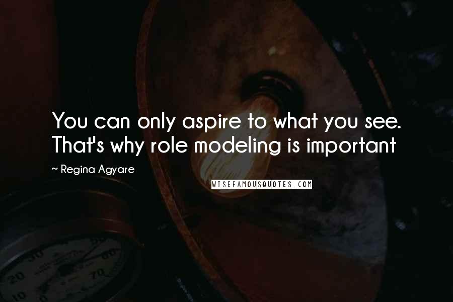 Regina Agyare Quotes: You can only aspire to what you see. That's why role modeling is important