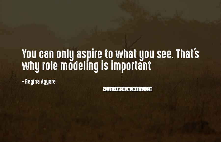Regina Agyare Quotes: You can only aspire to what you see. That's why role modeling is important