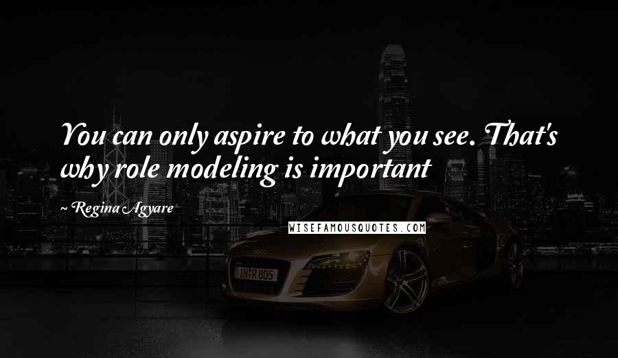 Regina Agyare Quotes: You can only aspire to what you see. That's why role modeling is important