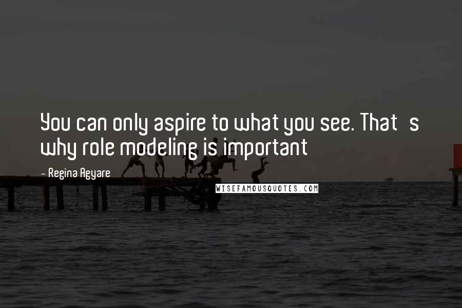 Regina Agyare Quotes: You can only aspire to what you see. That's why role modeling is important