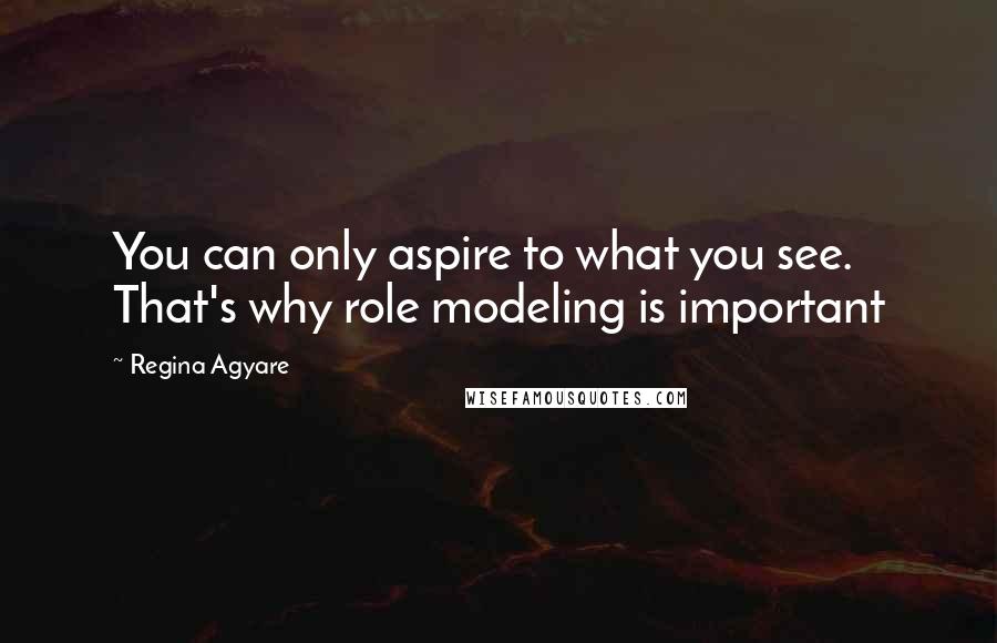 Regina Agyare Quotes: You can only aspire to what you see. That's why role modeling is important