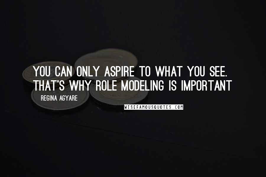 Regina Agyare Quotes: You can only aspire to what you see. That's why role modeling is important