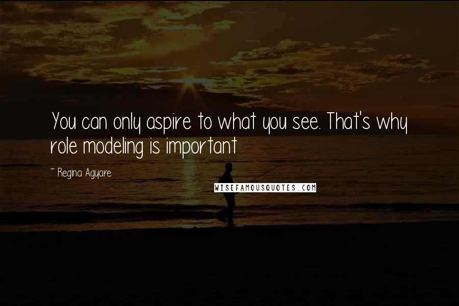 Regina Agyare Quotes: You can only aspire to what you see. That's why role modeling is important