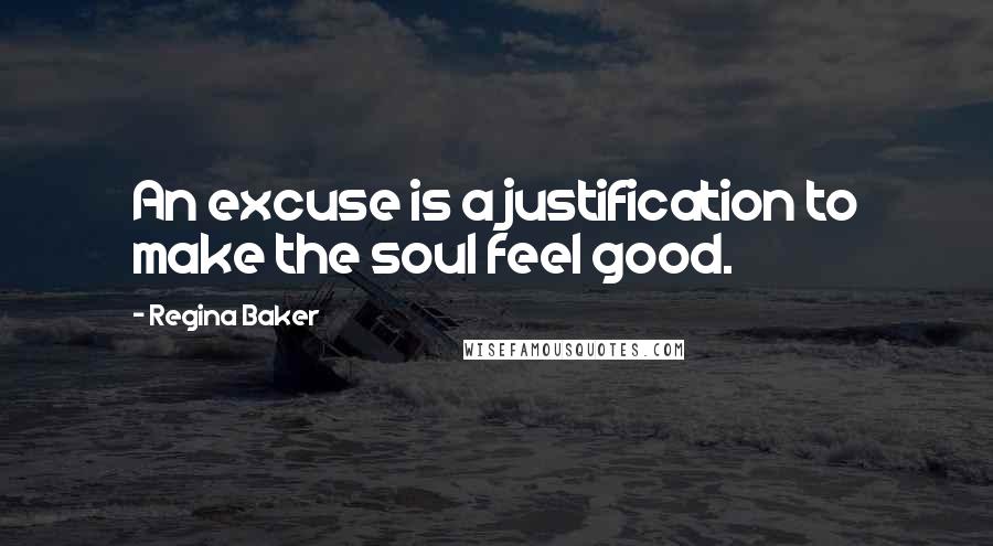 Regina Baker Quotes: An excuse is a justification to make the soul feel good.