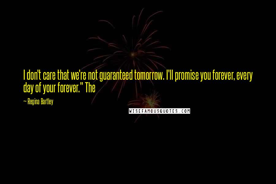 Regina Bartley Quotes: I don't care that we're not guaranteed tomorrow. I'll promise you forever, every day of your forever." The