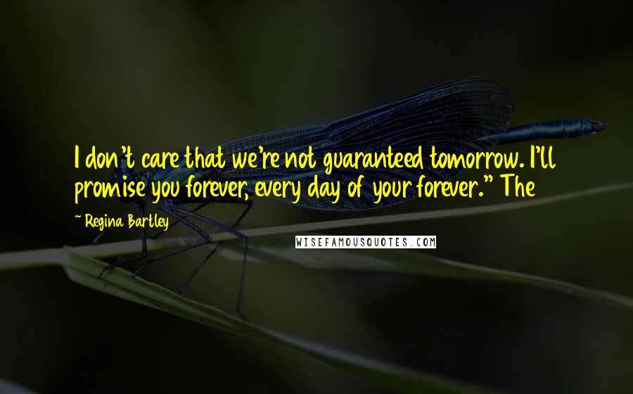 Regina Bartley Quotes: I don't care that we're not guaranteed tomorrow. I'll promise you forever, every day of your forever." The