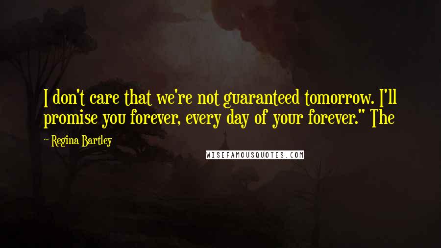 Regina Bartley Quotes: I don't care that we're not guaranteed tomorrow. I'll promise you forever, every day of your forever." The