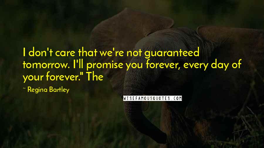 Regina Bartley Quotes: I don't care that we're not guaranteed tomorrow. I'll promise you forever, every day of your forever." The