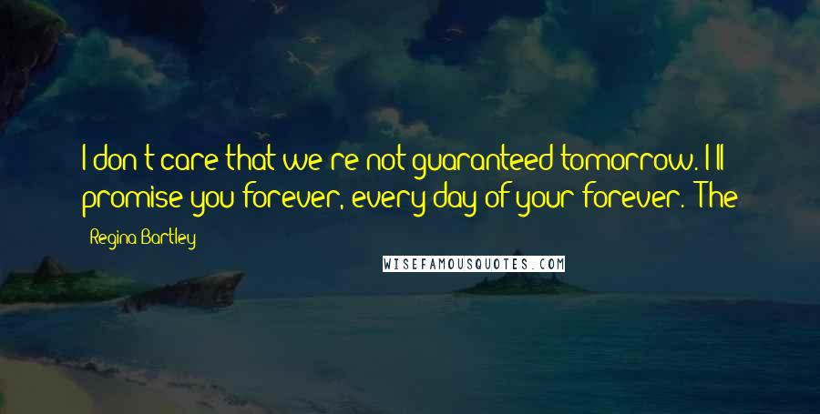 Regina Bartley Quotes: I don't care that we're not guaranteed tomorrow. I'll promise you forever, every day of your forever." The