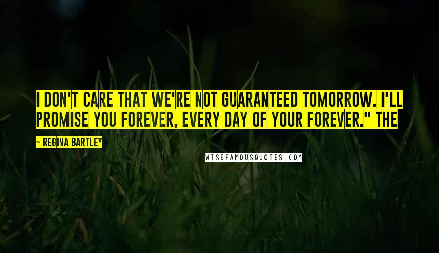 Regina Bartley Quotes: I don't care that we're not guaranteed tomorrow. I'll promise you forever, every day of your forever." The