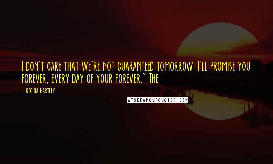 Regina Bartley Quotes: I don't care that we're not guaranteed tomorrow. I'll promise you forever, every day of your forever." The