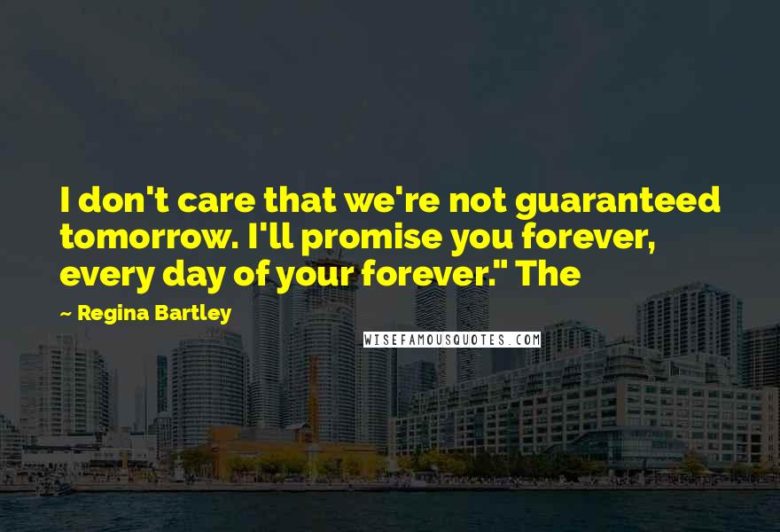 Regina Bartley Quotes: I don't care that we're not guaranteed tomorrow. I'll promise you forever, every day of your forever." The