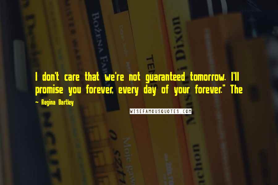 Regina Bartley Quotes: I don't care that we're not guaranteed tomorrow. I'll promise you forever, every day of your forever." The