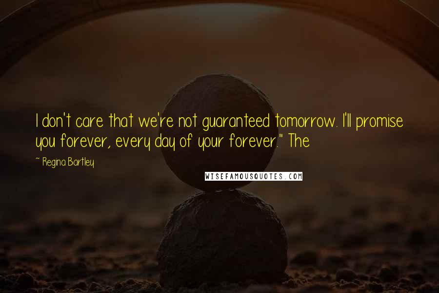 Regina Bartley Quotes: I don't care that we're not guaranteed tomorrow. I'll promise you forever, every day of your forever." The