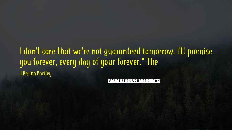 Regina Bartley Quotes: I don't care that we're not guaranteed tomorrow. I'll promise you forever, every day of your forever." The