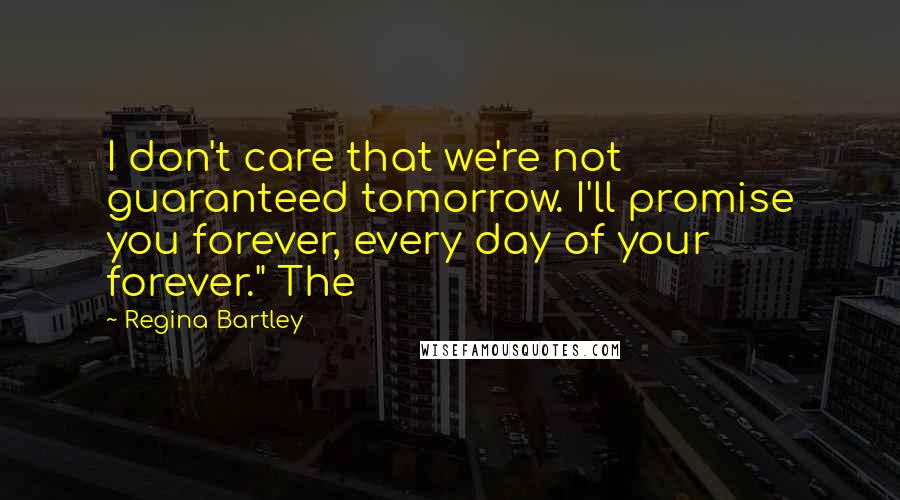 Regina Bartley Quotes: I don't care that we're not guaranteed tomorrow. I'll promise you forever, every day of your forever." The