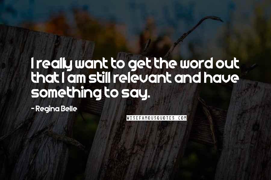 Regina Belle Quotes: I really want to get the word out that I am still relevant and have something to say.