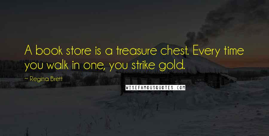 Regina Brett Quotes: A book store is a treasure chest. Every time you walk in one, you strike gold.