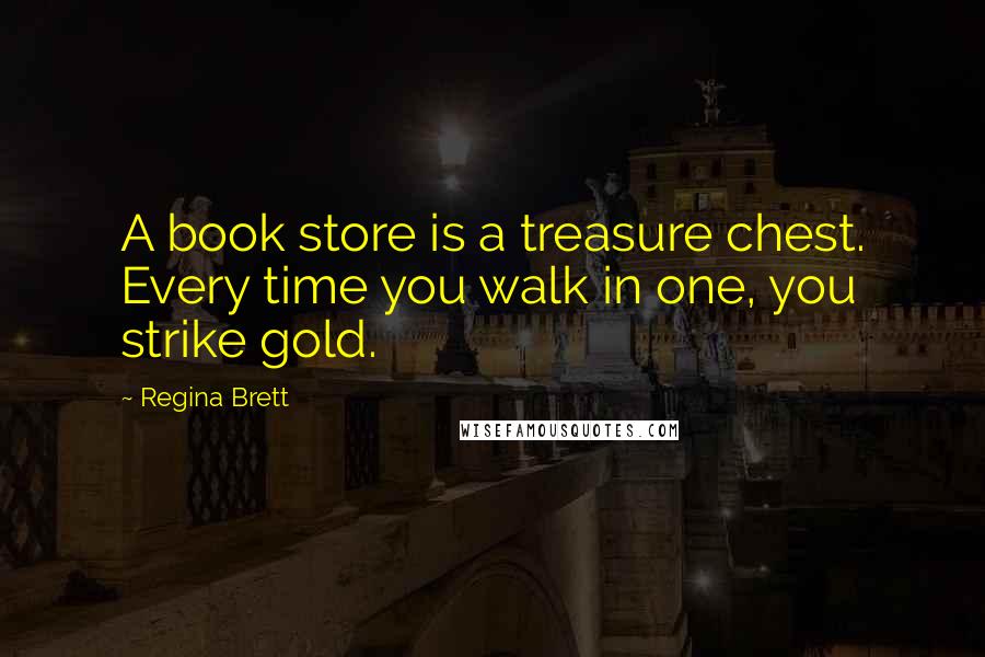 Regina Brett Quotes: A book store is a treasure chest. Every time you walk in one, you strike gold.