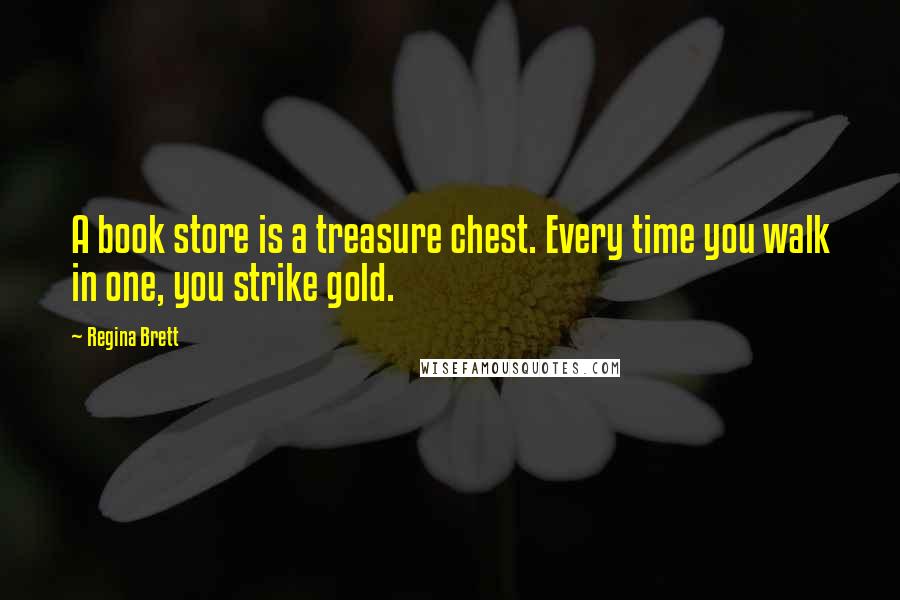 Regina Brett Quotes: A book store is a treasure chest. Every time you walk in one, you strike gold.