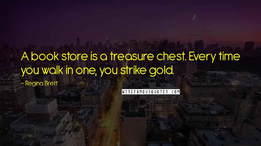 Regina Brett Quotes: A book store is a treasure chest. Every time you walk in one, you strike gold.