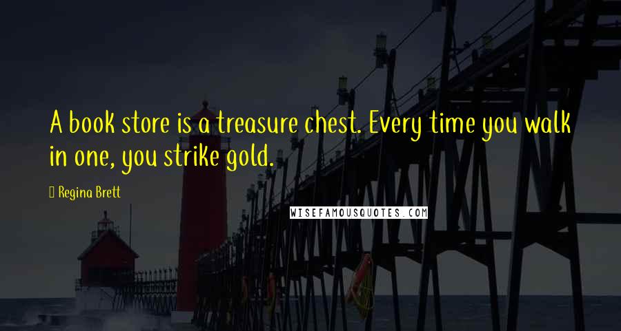 Regina Brett Quotes: A book store is a treasure chest. Every time you walk in one, you strike gold.