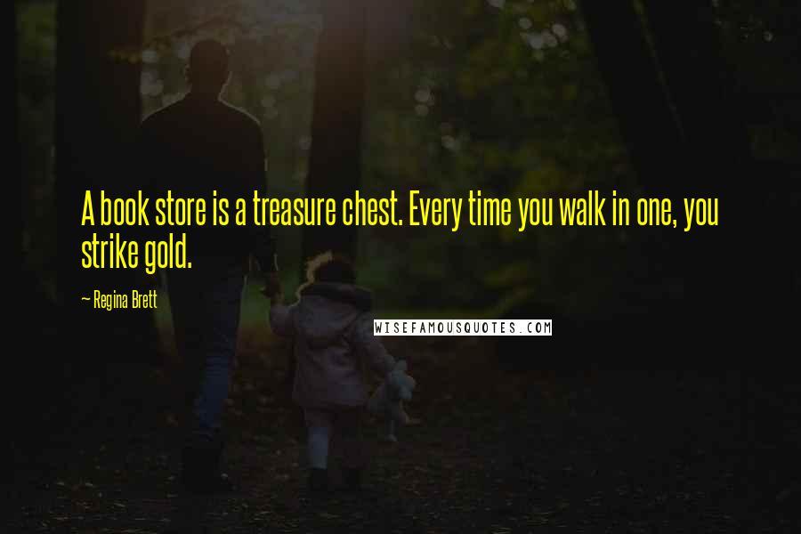 Regina Brett Quotes: A book store is a treasure chest. Every time you walk in one, you strike gold.