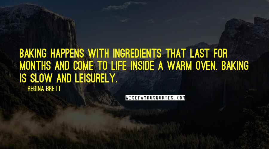 Regina Brett Quotes: Baking happens with ingredients that last for months and come to life inside a warm oven. Baking is slow and leisurely.