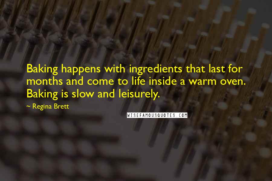 Regina Brett Quotes: Baking happens with ingredients that last for months and come to life inside a warm oven. Baking is slow and leisurely.