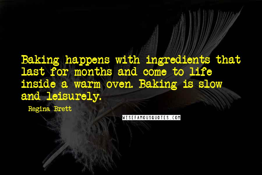 Regina Brett Quotes: Baking happens with ingredients that last for months and come to life inside a warm oven. Baking is slow and leisurely.