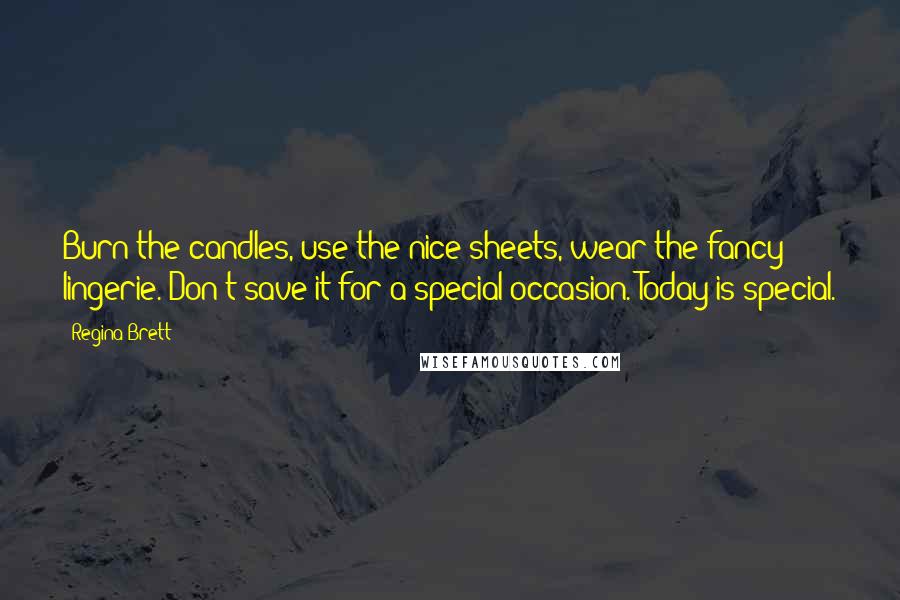 Regina Brett Quotes: Burn the candles, use the nice sheets, wear the fancy lingerie. Don't save it for a special occasion. Today is special.