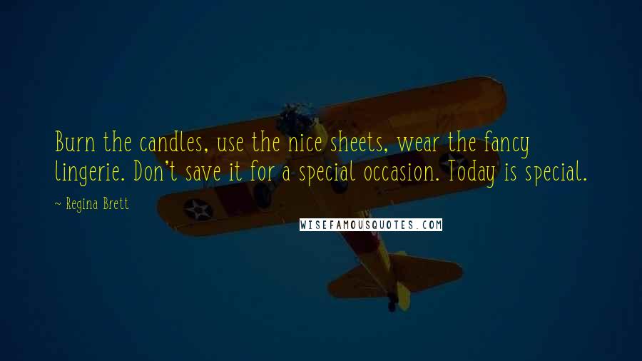 Regina Brett Quotes: Burn the candles, use the nice sheets, wear the fancy lingerie. Don't save it for a special occasion. Today is special.