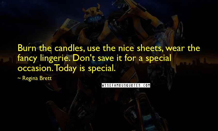 Regina Brett Quotes: Burn the candles, use the nice sheets, wear the fancy lingerie. Don't save it for a special occasion. Today is special.