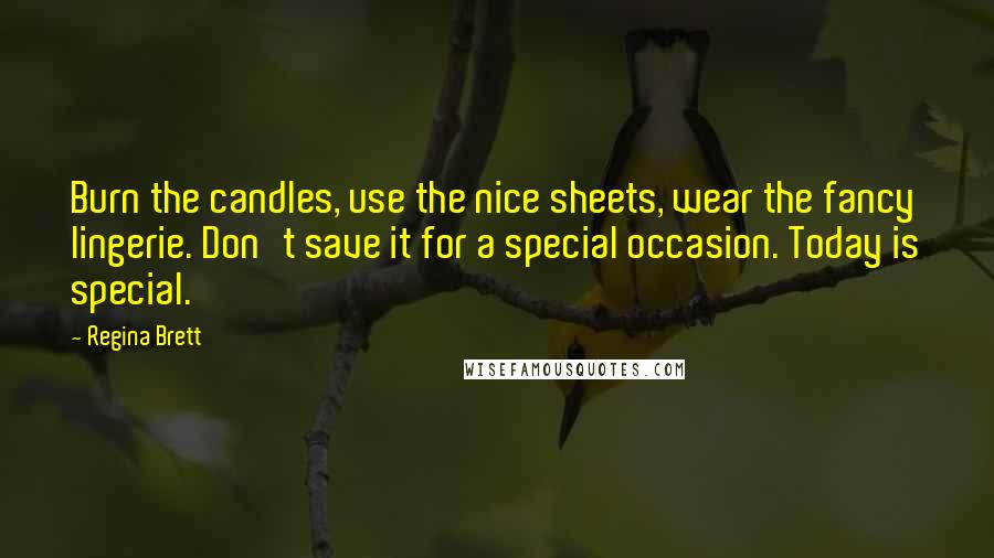 Regina Brett Quotes: Burn the candles, use the nice sheets, wear the fancy lingerie. Don't save it for a special occasion. Today is special.
