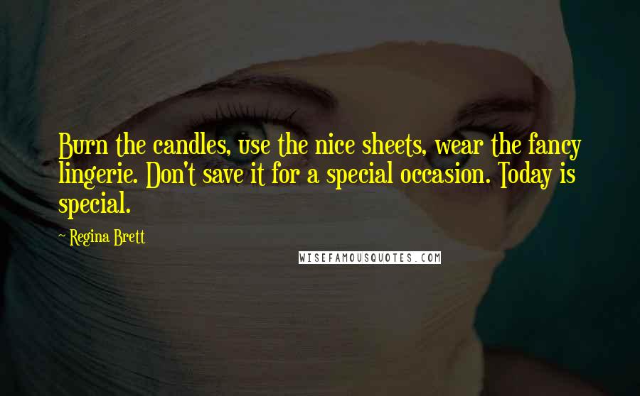 Regina Brett Quotes: Burn the candles, use the nice sheets, wear the fancy lingerie. Don't save it for a special occasion. Today is special.