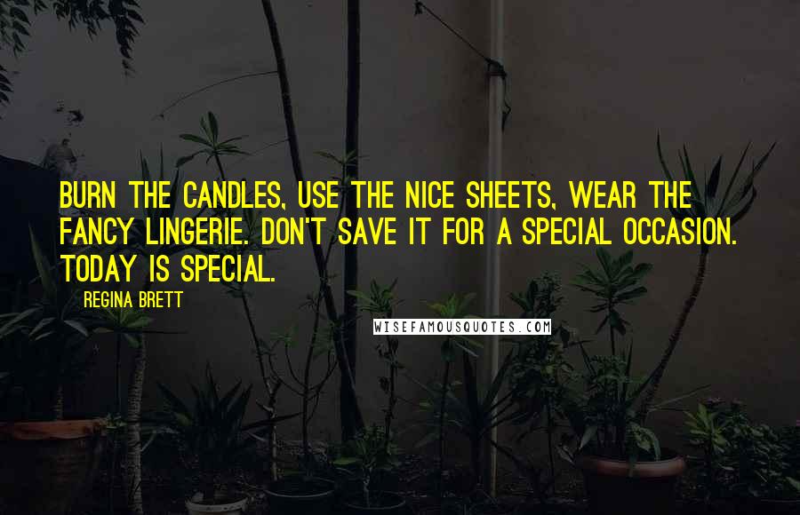 Regina Brett Quotes: Burn the candles, use the nice sheets, wear the fancy lingerie. Don't save it for a special occasion. Today is special.