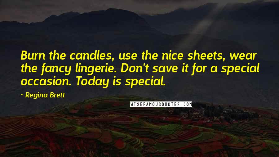 Regina Brett Quotes: Burn the candles, use the nice sheets, wear the fancy lingerie. Don't save it for a special occasion. Today is special.