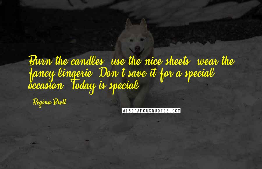 Regina Brett Quotes: Burn the candles, use the nice sheets, wear the fancy lingerie. Don't save it for a special occasion. Today is special.
