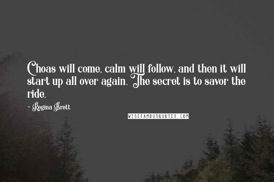 Regina Brett Quotes: Choas will come, calm will follow, and then it will start up all over again. The secret is to savor the ride.