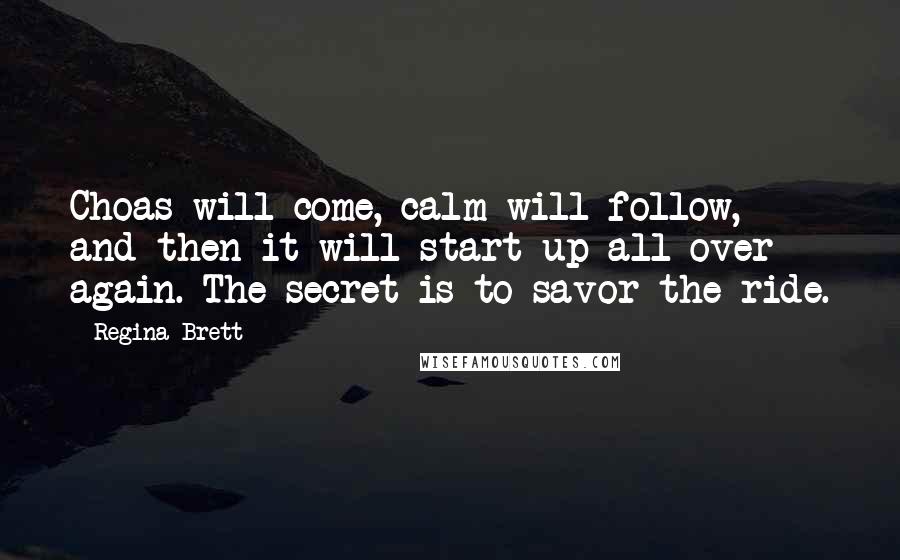 Regina Brett Quotes: Choas will come, calm will follow, and then it will start up all over again. The secret is to savor the ride.