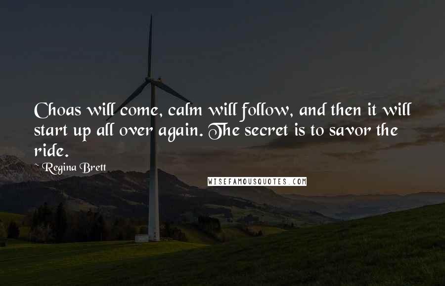 Regina Brett Quotes: Choas will come, calm will follow, and then it will start up all over again. The secret is to savor the ride.