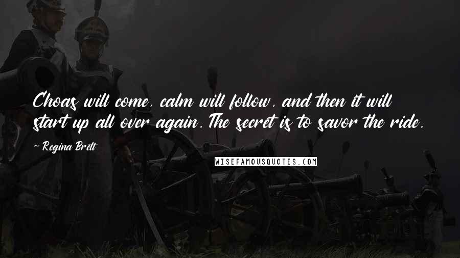 Regina Brett Quotes: Choas will come, calm will follow, and then it will start up all over again. The secret is to savor the ride.