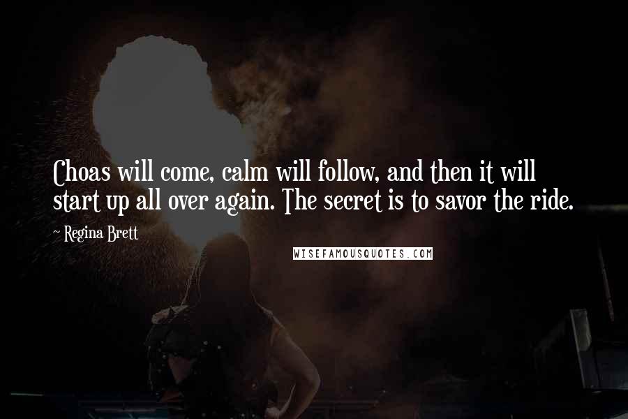 Regina Brett Quotes: Choas will come, calm will follow, and then it will start up all over again. The secret is to savor the ride.