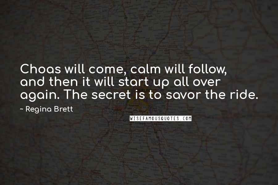 Regina Brett Quotes: Choas will come, calm will follow, and then it will start up all over again. The secret is to savor the ride.