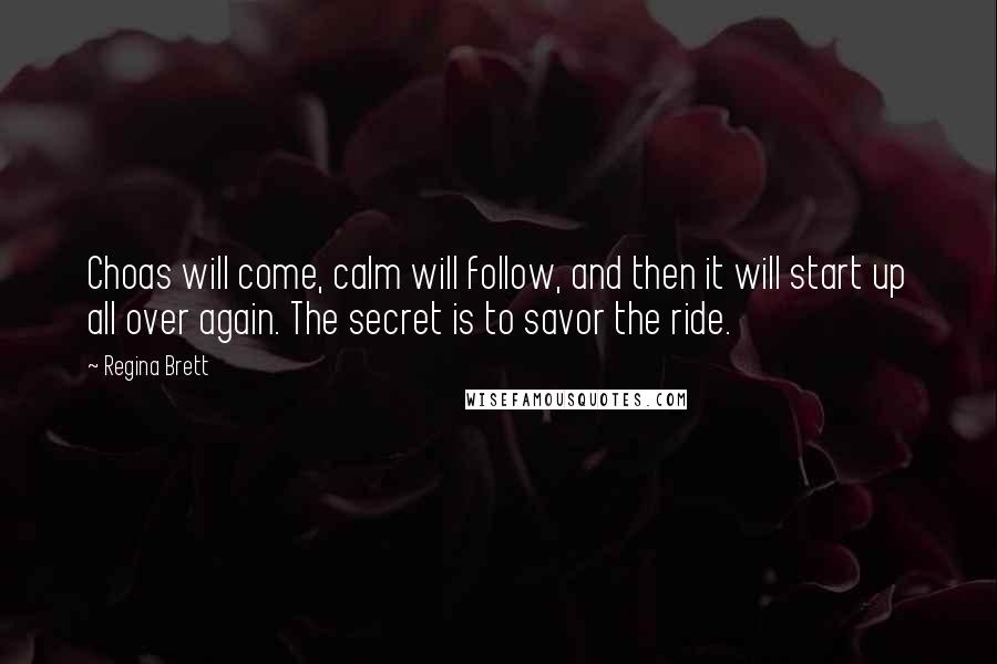 Regina Brett Quotes: Choas will come, calm will follow, and then it will start up all over again. The secret is to savor the ride.