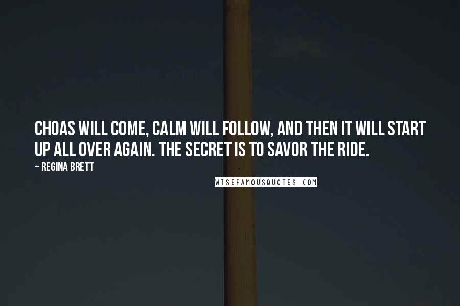 Regina Brett Quotes: Choas will come, calm will follow, and then it will start up all over again. The secret is to savor the ride.